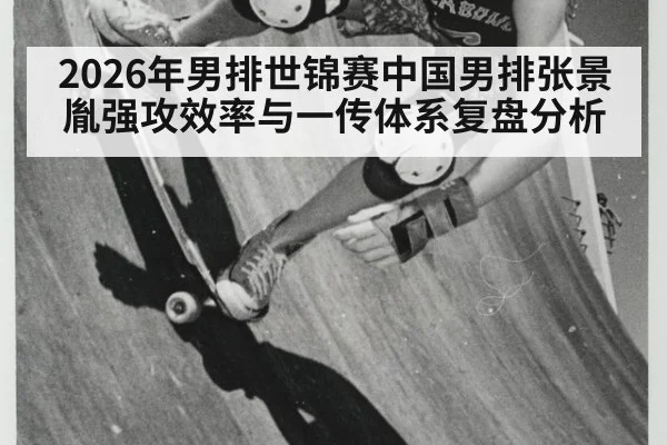2026年男排世锦赛中国男排张景胤强攻效率与一传体系复盘分析