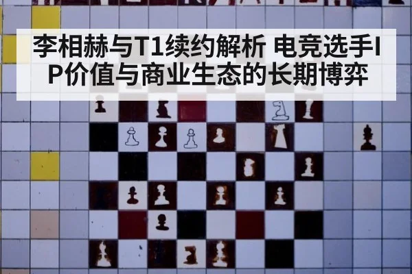 李相赫与T1续约解析 电竞选手IP价值与商业生态的长期博弈