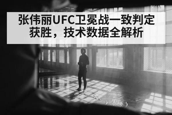 张伟丽UFC卫冕战一致判定获胜，技术数据全解析