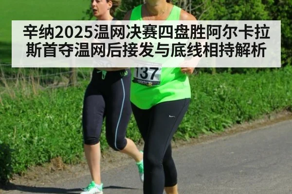 辛纳2025温网决赛四盘胜阿尔卡拉斯首夺温网后接发与底线相持解析